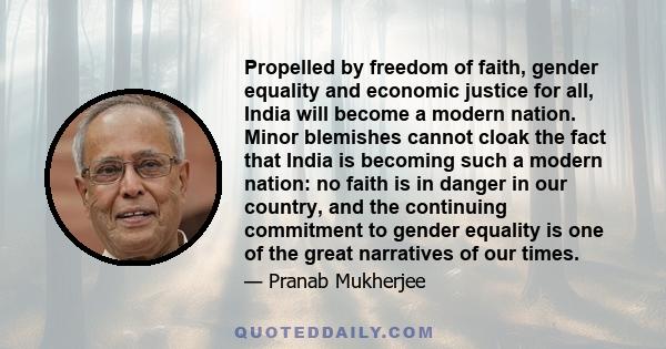 Propelled by freedom of faith, gender equality and economic justice for all, India will become a modern nation. Minor blemishes cannot cloak the fact that India is becoming such a modern nation: no faith is in danger in 