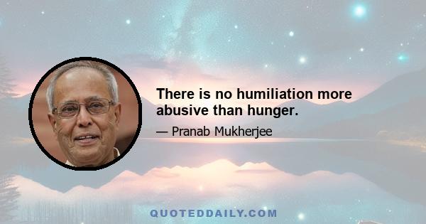 There is no humiliation more abusive than hunger.