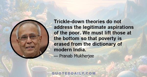 Trickle-down theories do not address the legitimate aspirations of the poor. We must lift those at the bottom so that poverty is erased from the dictionary of modern India.