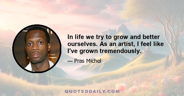 In life we try to grow and better ourselves. As an artist, I feel like I've grown tremendously.