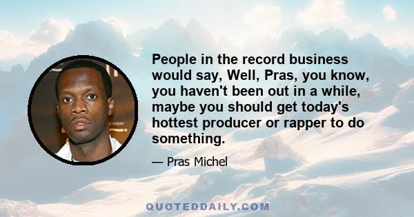 People in the record business would say, Well, Pras, you know, you haven't been out in a while, maybe you should get today's hottest producer or rapper to do something.