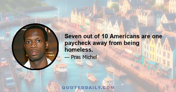 Seven out of 10 Americans are one paycheck away from being homeless.