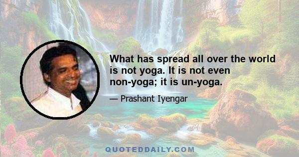 What has spread all over the world is not yoga. It is not even non-yoga; it is un-yoga.