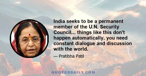 India seeks to be a permanent member of the U.N. Security Council... things like this don't happen automatically, you need constant dialogue and discussion with the world.