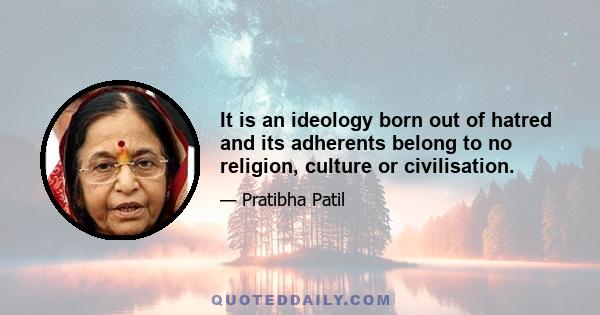 It is an ideology born out of hatred and its adherents belong to no religion, culture or civilisation.