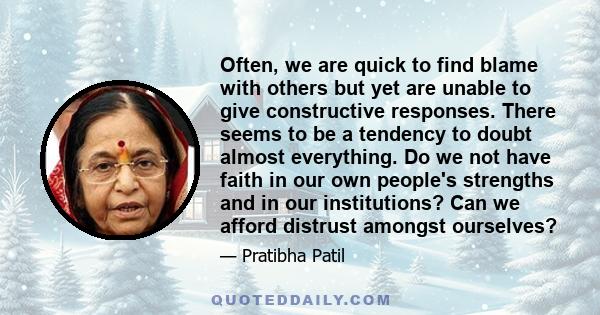 Often, we are quick to find blame with others but yet are unable to give constructive responses. There seems to be a tendency to doubt almost everything. Do we not have faith in our own people's strengths and in our