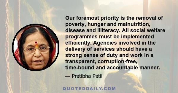 Our foremost priority is the removal of poverty, hunger and malnutrition, disease and illiteracy. All social welfare programmes must be implemented efficiently. Agencies involved in the delivery of services should have