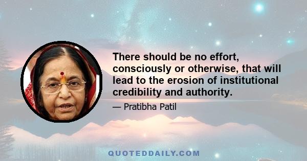 There should be no effort, consciously or otherwise, that will lead to the erosion of institutional credibility and authority.