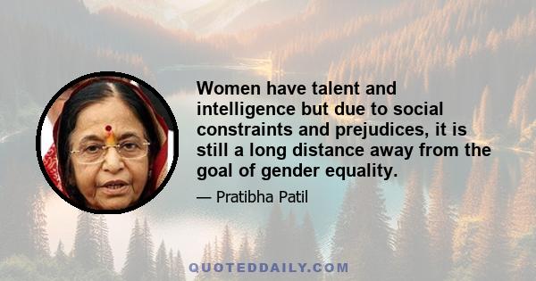 Women have talent and intelligence but due to social constraints and prejudices, it is still a long distance away from the goal of gender equality.