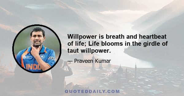 Willpower is breath and heartbeat of life; Life blooms in the girdle of taut willpower.