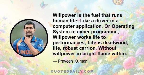 Willpower is the fuel that runs human life; Like a driver in a computer application, Or Operating System in cyber programme, Willpower works life to performances; Life is deadwood; life, robust carrion, Without