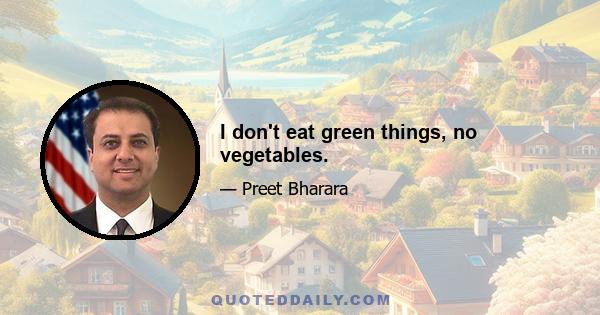 I don't eat green things, no vegetables.