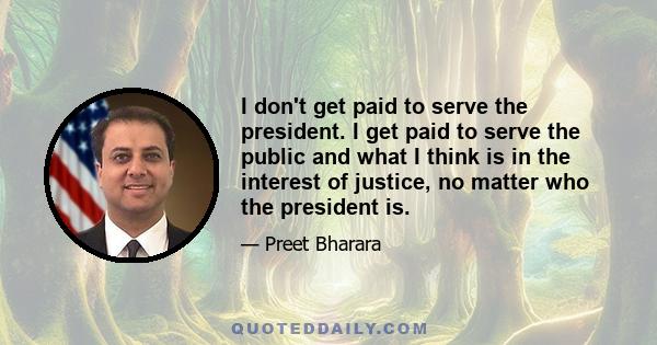 I don't get paid to serve the president. I get paid to serve the public and what I think is in the interest of justice, no matter who the president is.