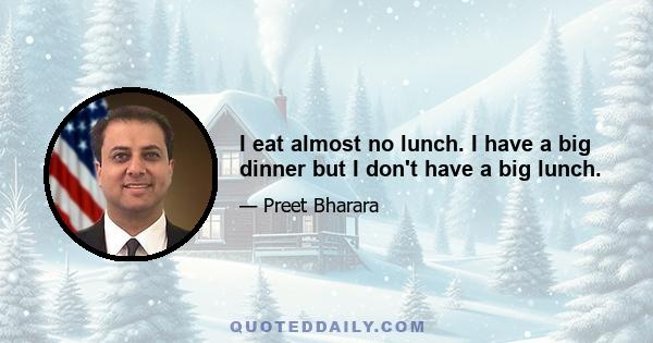 I eat almost no lunch. I have a big dinner but I don't have a big lunch.