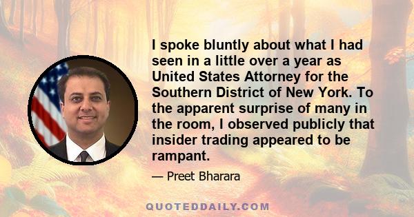 I spoke bluntly about what I had seen in a little over a year as United States Attorney for the Southern District of New York. To the apparent surprise of many in the room, I observed publicly that insider trading