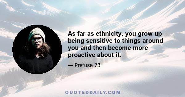 As far as ethnicity, you grow up being sensitive to things around you and then become more proactive about it.