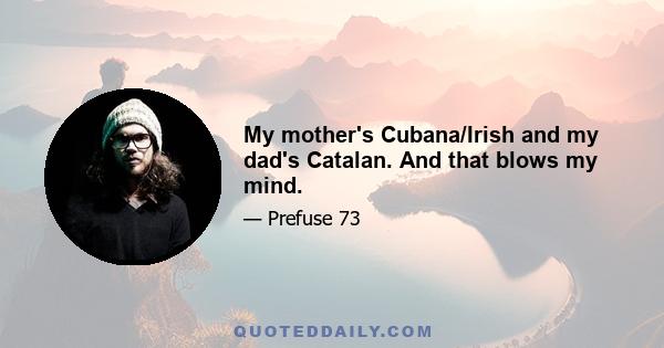 My mother's Cubana/Irish and my dad's Catalan. And that blows my mind.