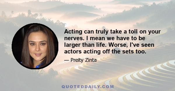 Acting can truly take a toll on your nerves. I mean we have to be larger than life. Worse, I've seen actors acting off the sets too.