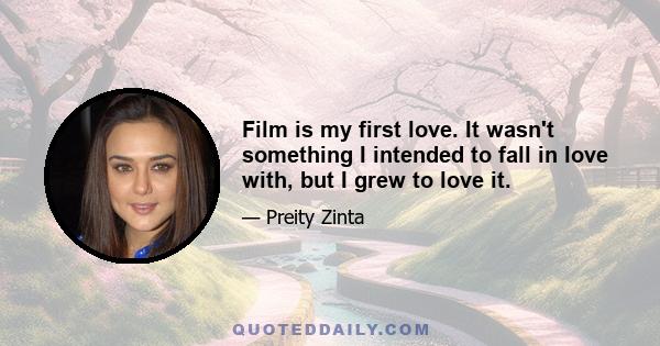 Film is my first love. It wasn't something I intended to fall in love with, but I grew to love it.