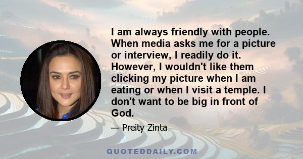 I am always friendly with people. When media asks me for a picture or interview, I readily do it. However, I wouldn't like them clicking my picture when I am eating or when I visit a temple. I don't want to be big in