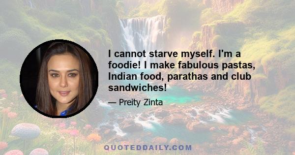 I cannot starve myself. I'm a foodie! I make fabulous pastas, Indian food, parathas and club sandwiches!