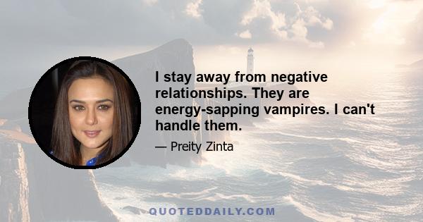 I stay away from negative relationships. They are energy-sapping vampires. I can't handle them.