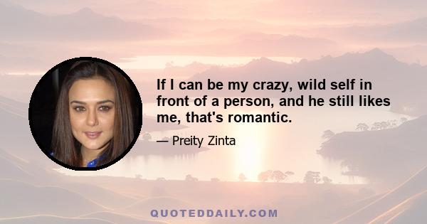 If I can be my crazy, wild self in front of a person, and he still likes me, that's romantic.