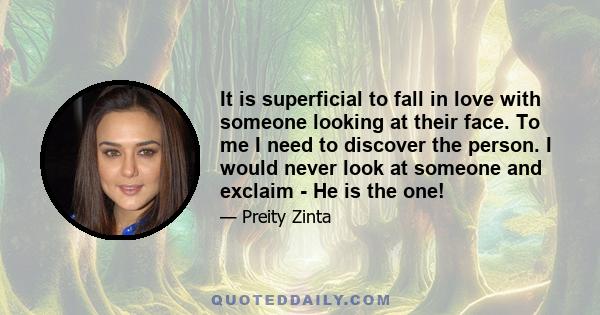 It is superficial to fall in love with someone looking at their face. To me I need to discover the person. I would never look at someone and exclaim - He is the one!