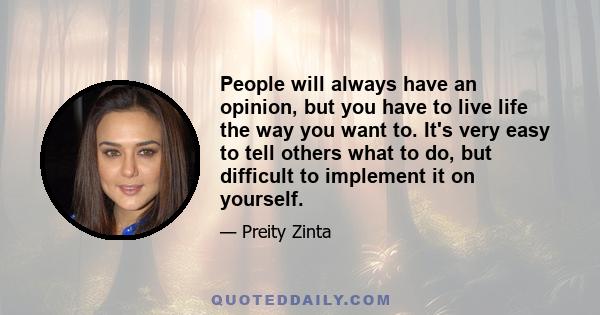 People will always have an opinion, but you have to live life the way you want to. It's very easy to tell others what to do, but difficult to implement it on yourself.