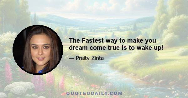 The Fastest way to make you dream come true is to wake up!