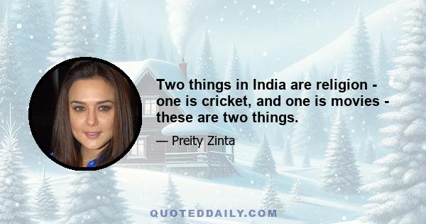 Two things in India are religion - one is cricket, and one is movies - these are two things.