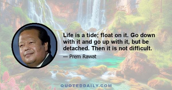 Life is a tide; float on it. Go down with it and go up with it, but be detached. Then it is not difficult.