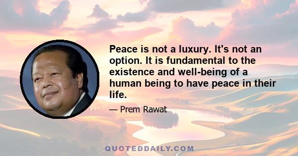 Peace is not a luxury. It's not an option. It is fundamental to the existence and well-being of a human being to have peace in their life.