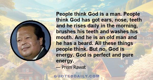 People think God is a man. People think God has got ears, nose, teeth and he rises daily in the morning, brushes his teeth and washes his mouth. And he is an old man and he has a beard. All these things people think.