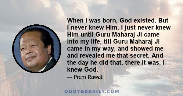 When I was born, God existed. But I never knew Him. I just never knew Him until Guru Maharaj Ji came into my life, till Guru Maharaj Ji came in my way, and showed me and revealed me that secret. And the day he did that, 