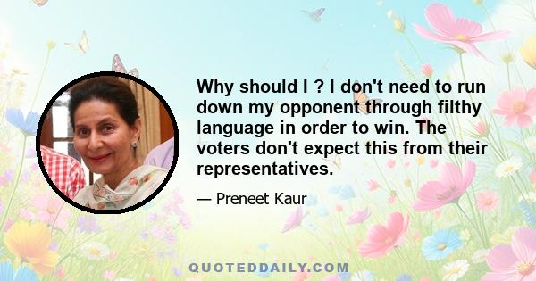 Why should I ? I don't need to run down my opponent through filthy language in order to win. The voters don't expect this from their representatives.