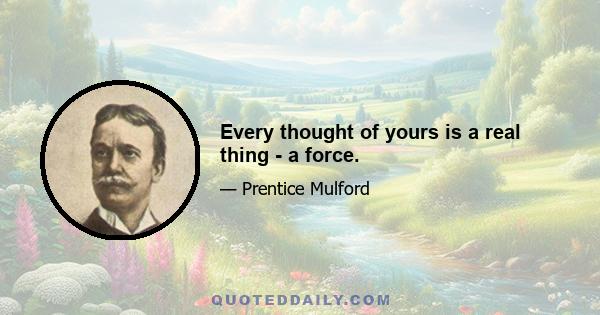 Every thought of yours is a real thing - a force.