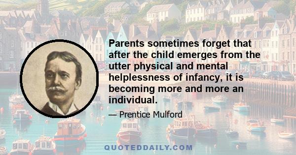 Parents sometimes forget that after the child emerges from the utter physical and mental helplessness of infancy, it is becoming more and more an individual.