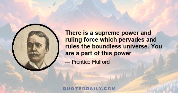 There is a supreme power and ruling force which pervades and rules the boundless universe. You are a part of this power