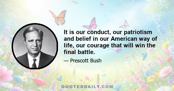 It is our conduct, our patriotism and belief in our American way of life, our courage that will win the final battle.