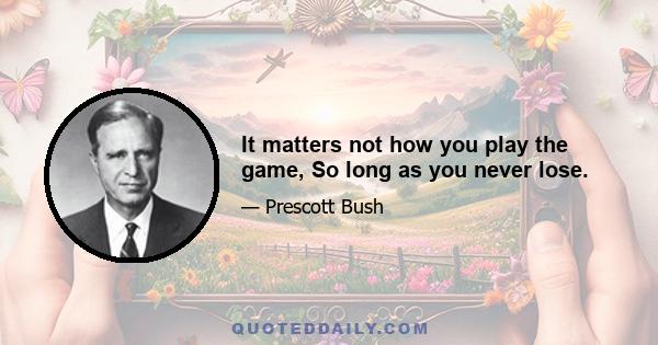 It matters not how you play the game, So long as you never lose.