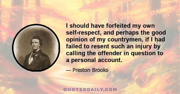 I should have forfeited my own self-respect, and perhaps the good opinion of my countrymen, if I had failed to resent such an injury by calling the offender in question to a personal account.