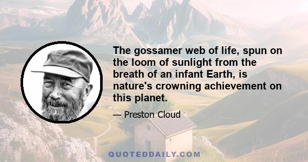 The gossamer web of life, spun on the loom of sunlight from the breath of an infant Earth, is nature's crowning achievement on this planet.