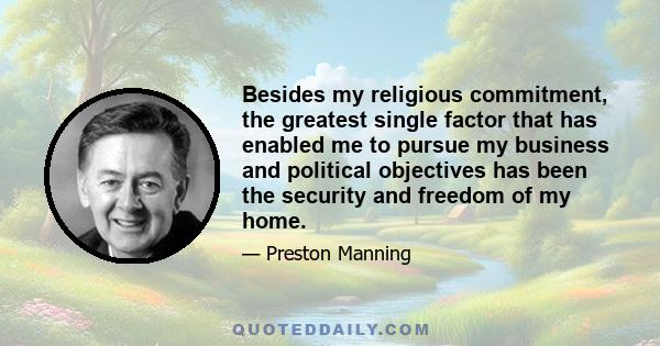 Besides my religious commitment, the greatest single factor that has enabled me to pursue my business and political objectives has been the security and freedom of my home.