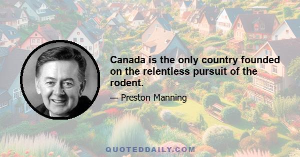 Canada is the only country founded on the relentless pursuit of the rodent.