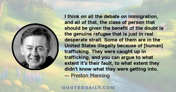 I think on all the debate on immigration, and all of that, the class of person that should be given the benefit of the doubt is the genuine refugee that is just in real desperate strait. Some of them are in the United