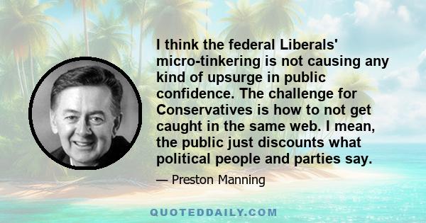 I think the federal Liberals' micro-tinkering is not causing any kind of upsurge in public confidence. The challenge for Conservatives is how to not get caught in the same web. I mean, the public just discounts what