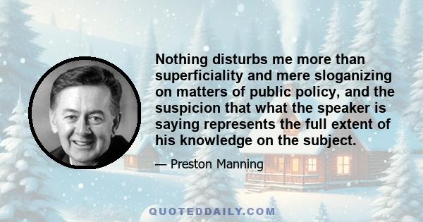 Nothing disturbs me more than superficiality and mere sloganizing on matters of public policy, and the suspicion that what the speaker is saying represents the full extent of his knowledge on the subject.