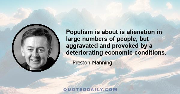 Populism is about is alienation in large numbers of people, but aggravated and provoked by a deteriorating economic conditions.