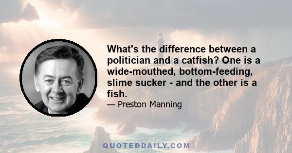 What's the difference between a politician and a catfish? One is a wide-mouthed, bottom-feeding, slime sucker - and the other is a fish.